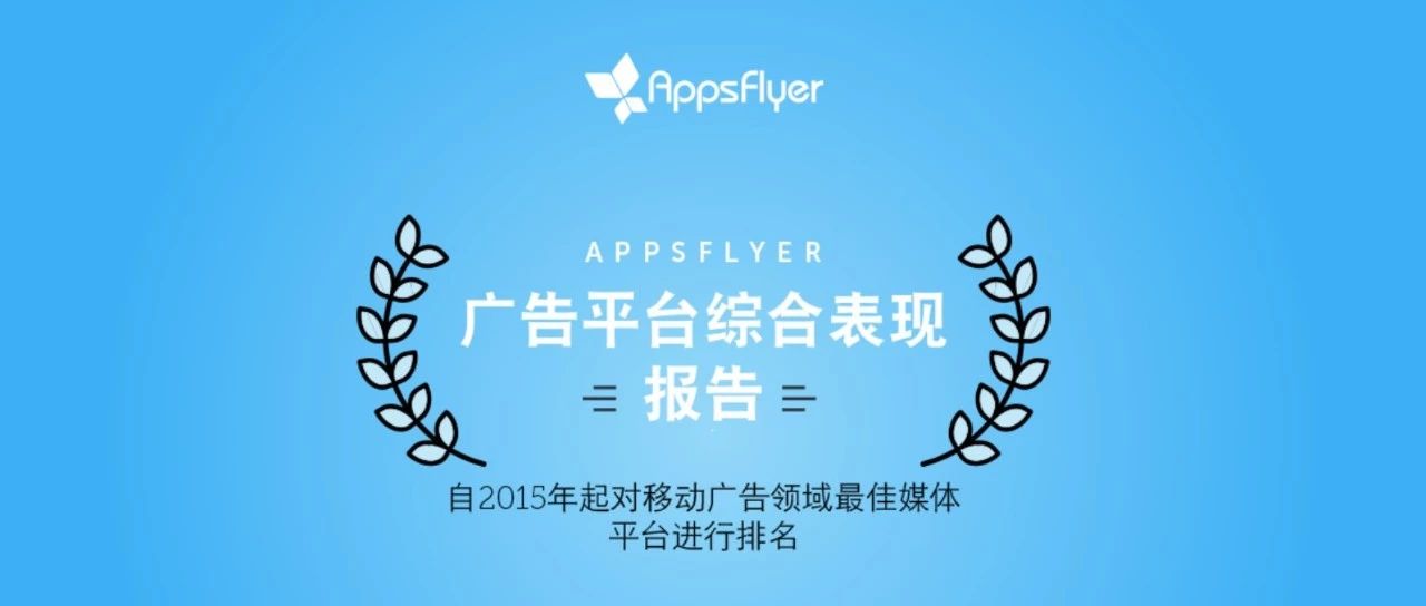 海外推广必备：全球最顶尖的广告渠道有哪些？AppsFlyer最新广告平台综合表现报告出炉！