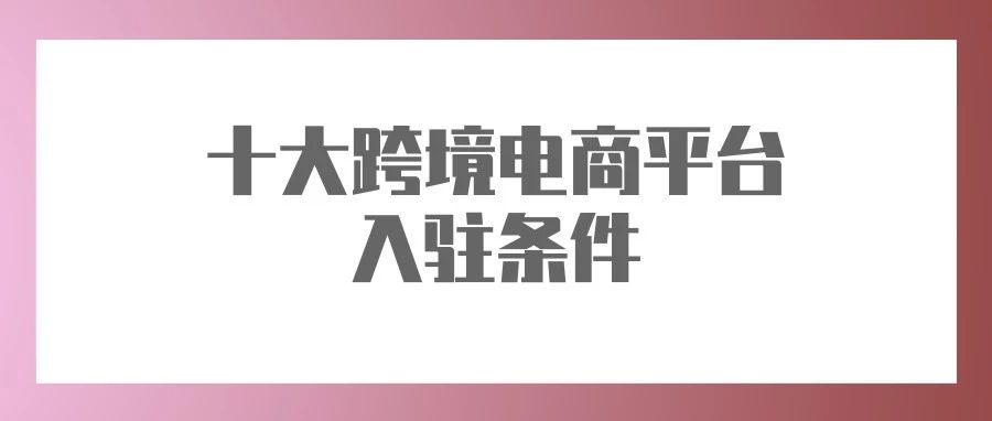 吐血整理！10大跨境电商平台入驻条件、费用