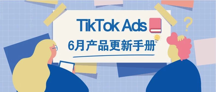 叮咚！您有一份TikTok Ads 6月产品更新手册待接收