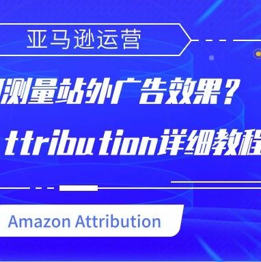 如何测量站外广告效果？Amazon Attribution详细教程奉上！