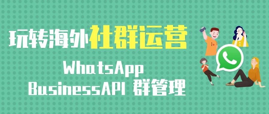 玩转海外社群运营-WhatsApp Business API群管理