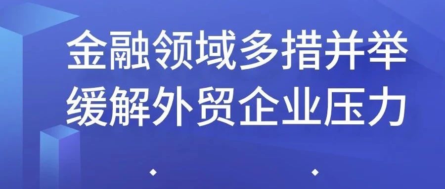 惠企政策 ︳疫情全球蔓延，金融领域多措并举缓解外贸企业压力