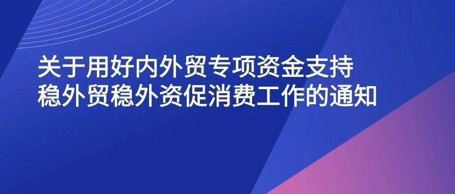 解读《关于用好内外贸专项资金支持稳外贸稳外资促消费工作的通知》