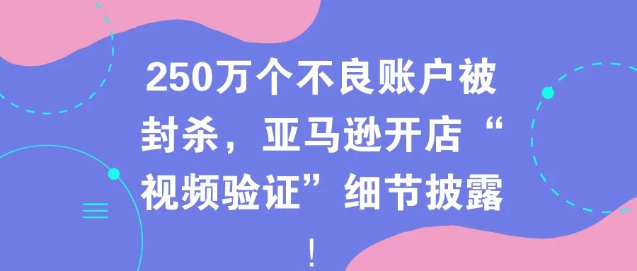 250万个不良账户被封杀，亚马逊开店“视频验证”细节披露！