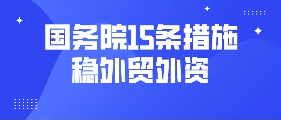 进一步稳外贸稳外资！国务院办公厅再推15条政策措施