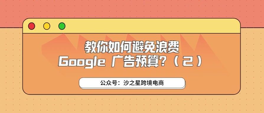 沙之星跨境：跨境电商卖家应该如何避免浪费Google 广告预算？（2）