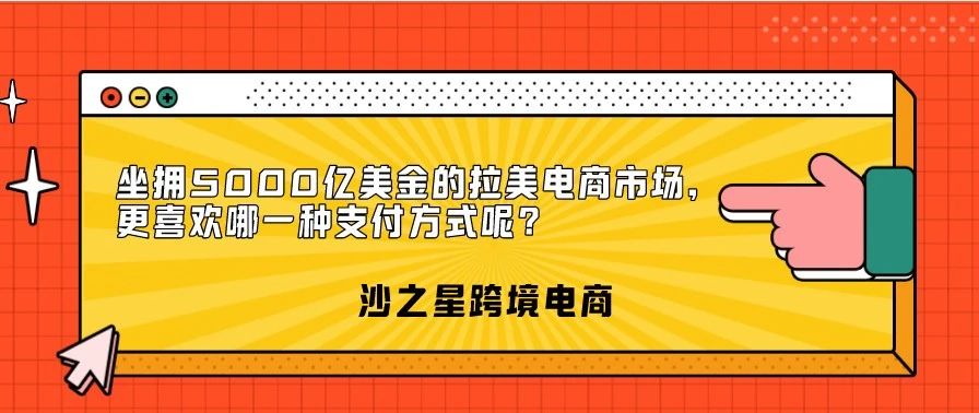 沙之星跨境：坐拥5000亿美金的拉美电商市场，更喜欢哪一种支付方式呢？