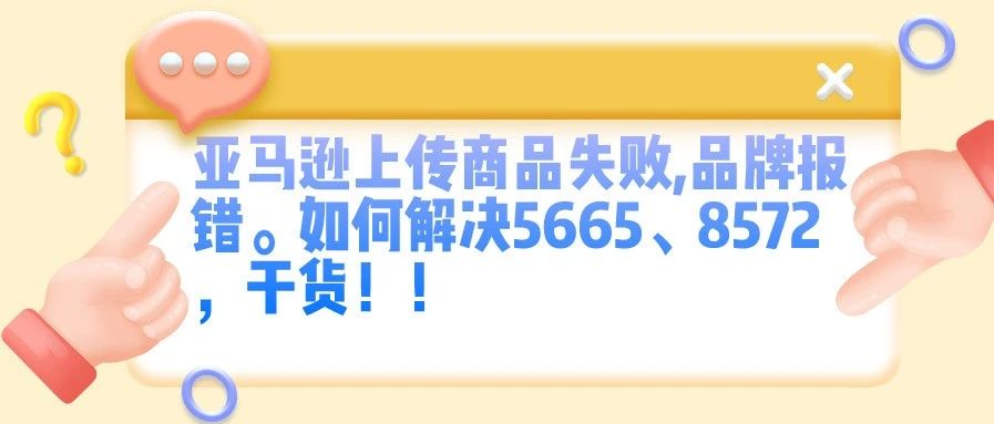 亚马逊上传商品失败,品牌报错。如何解决5665、8572，干货！！