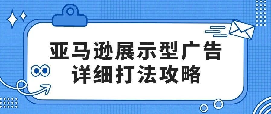 2021亚马逊展示型广告详细打法攻略