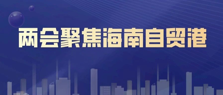 海南自贸港成两会“热词”，多项工作报告提及海南自贸港