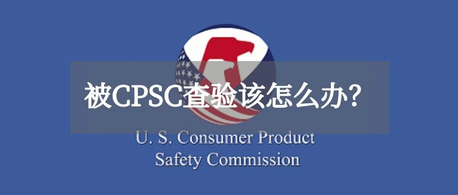 美国海关最新政策！跨境卖家被CPSC查验怎么办？