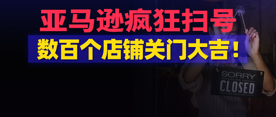 亚马逊疯狂扫号，数百个店铺关门大吉！ 卖家含泪强撑第一季度，却挂在第二季度