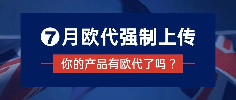 7月欧代强制上传，你的产品有欧代了吗？