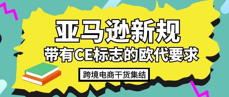 亚马逊新规 | 如何查看自己的产品需要欧代？ 带有CE标志商品的欧代都有哪些要求