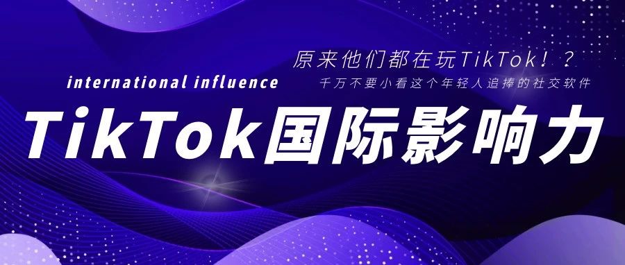 TikTok国际影响力有多大？不要小看这个年轻人追捧的社交软件