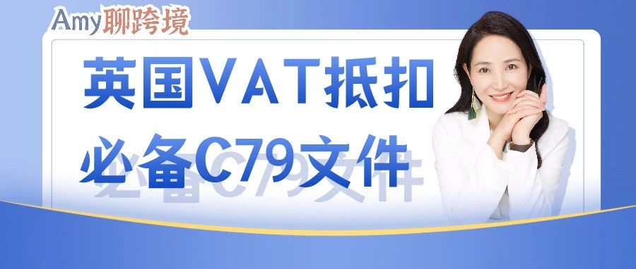 Amy聊跨境：英国VAT抵扣离不开的C79文件究竟是什么？怎么用？​