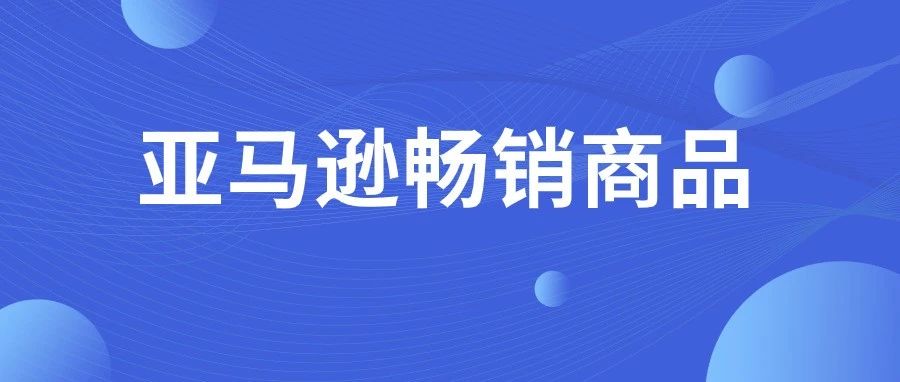 卖家必看！2021亚马逊畅销商品新鲜出炉