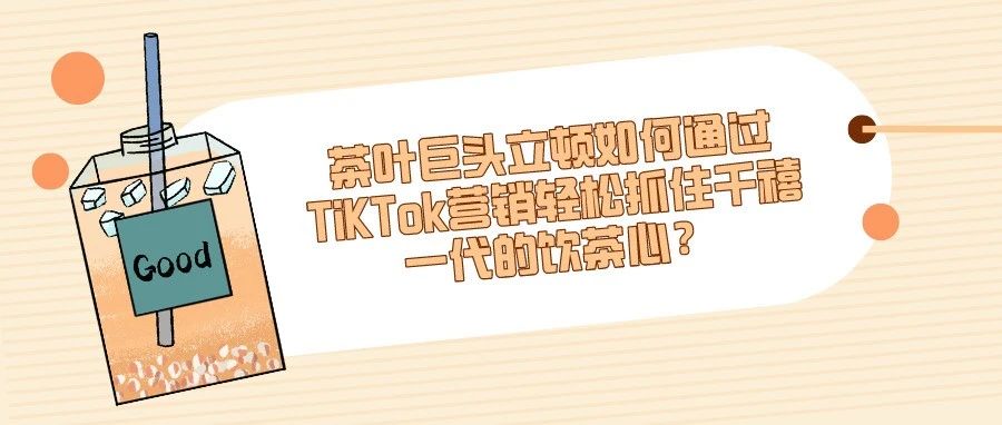 茶叶巨头立顿如何通过TiKTok营销轻松抓住千禧一代的饮茶心？