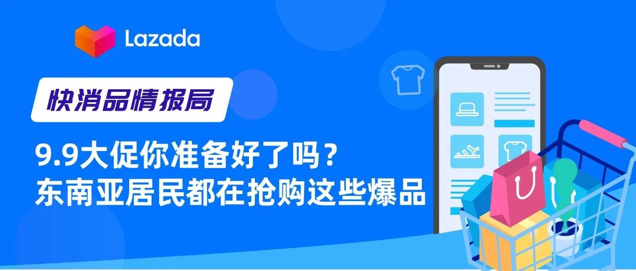 快消品情报局｜9.9大促你准备好了吗？东南亚居民都在抢购这些爆品