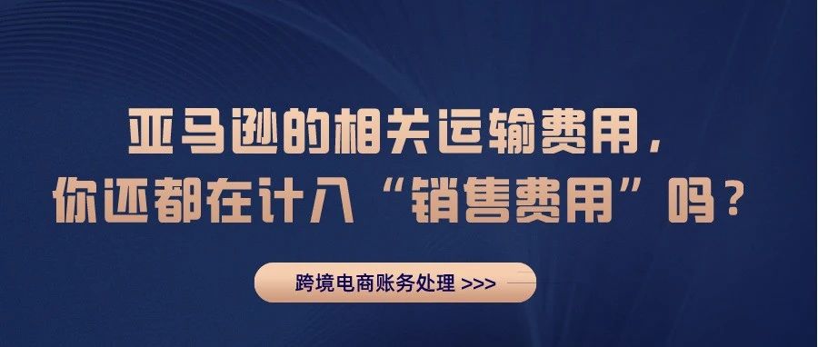 亚马逊的相关运输费用，你还都在计入“销售费用”吗？