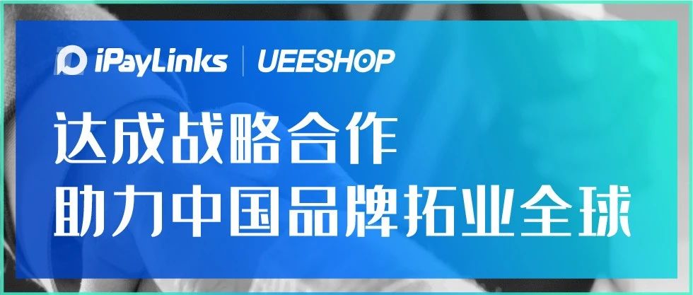 官宣｜iPayLinks与Ueeshop达成战略合作 助力中国品牌拓业全球