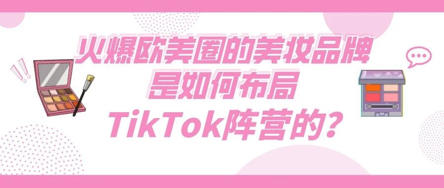 火爆欧美圈的美妆品牌是如何布局TikTok阵营的？