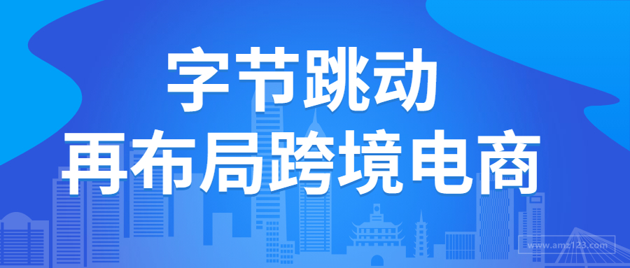 亚马逊将迎劲敌？字节跳动计划推出跨境出口平台！