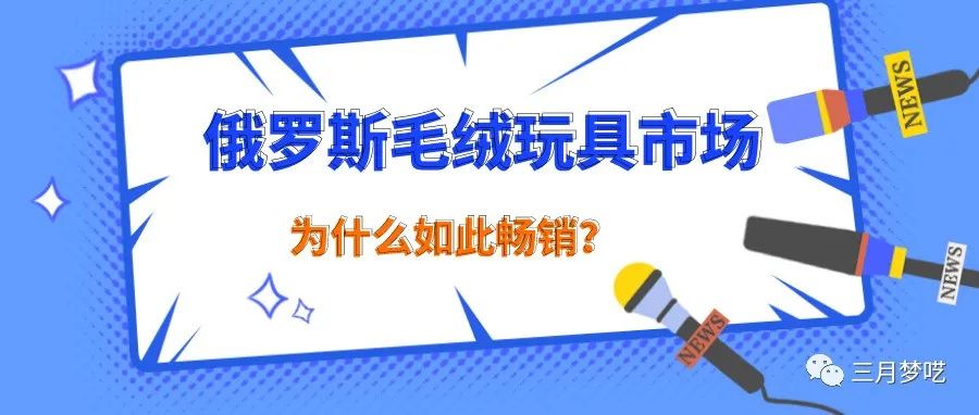 俄罗斯跨境市场毛绒玩具如何如此畅销？其中潜在的因素到底是什么？一起看看究竟...