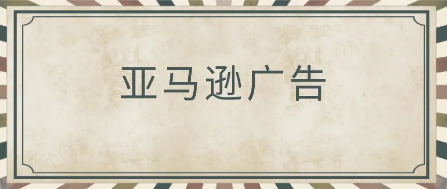 超级详细的亚马逊广告培训资料，适合自学或者培训公司新人使用