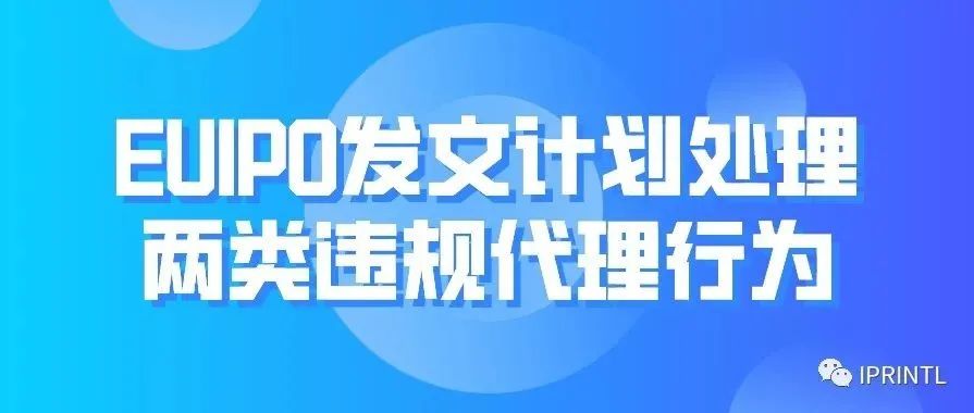 EUIPO发文计划处理两类违规代理行为（附指定欧盟代理六问）