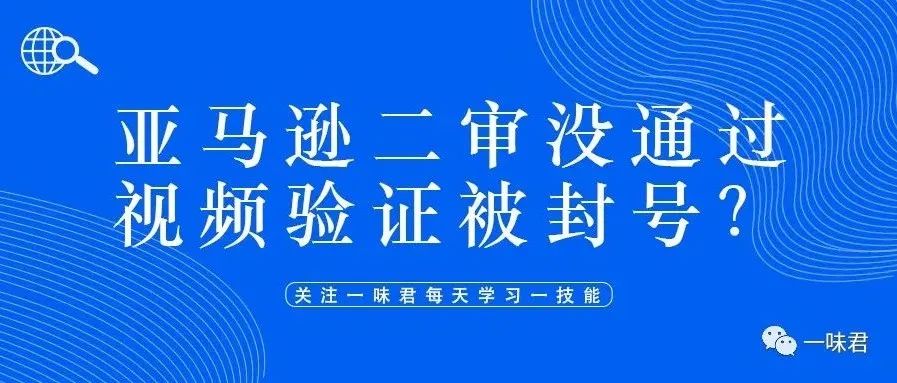 又一轮账号扫荡，有卖家20个店铺被停用，亚马逊二审将全面推行视频验证？