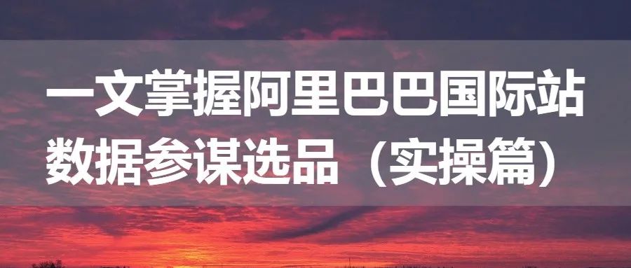 一文掌握阿里巴巴国际站数据参谋选品（实操篇）