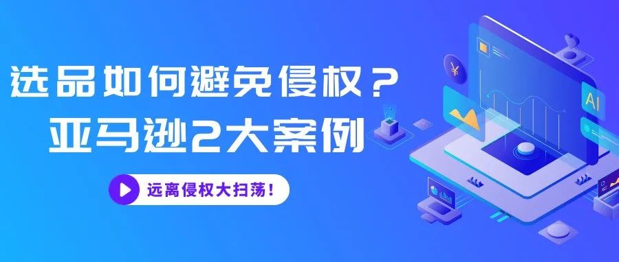 选品如何避免侵权？亚马逊2大侵权案例，一文带你远离侵权大扫荡！