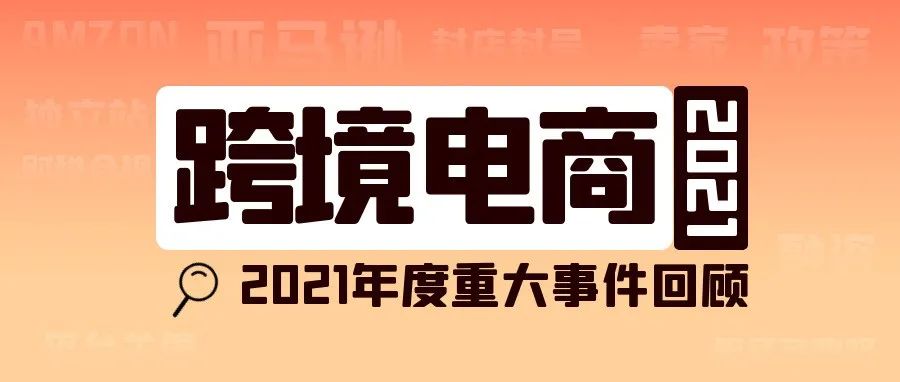 重温跨境电商年度重大事件，对2021年说声再见！