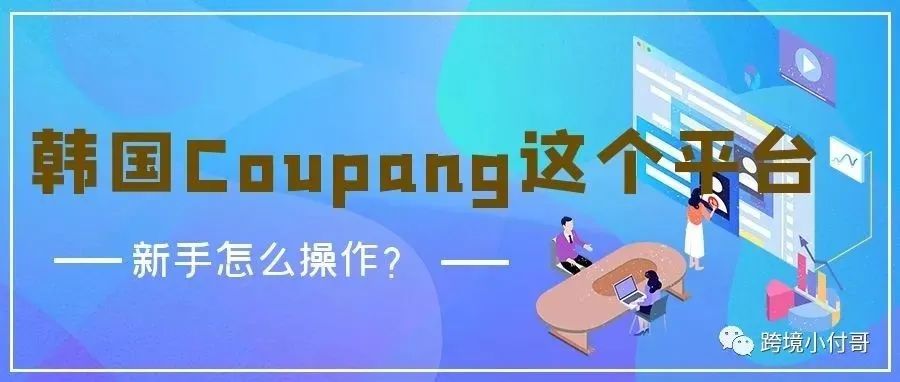 2022年跨境电商市场必争之地，我们一起来扒一扒Coupang这个平台！