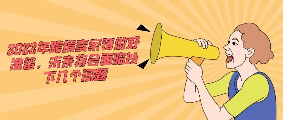 2022年跨境卖家请做好准备，未来将会面临以下几个问题