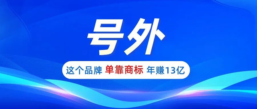 号外！品牌商标效应，这个品牌单靠商标年赚13亿