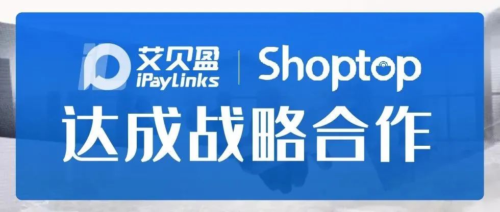 iPayLinks艾贝盈联手Shoptop，加速构建跨境电商全链路服务体系