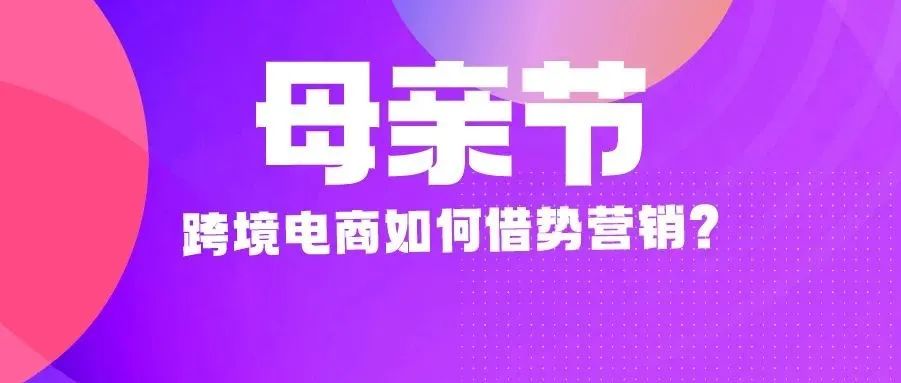 人均花费超200美金！母亲节跨境电商如何借势营销？