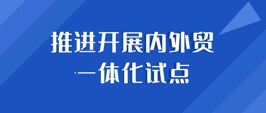 商务部等14部门发布《关于开展内外贸一体化试点的通知》