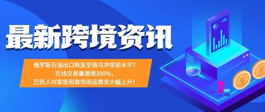 在线交易量激增300%，巴西人对此类目需求大幅上升！俄罗斯石油出口恢复至俄乌冲突前水平？【每日资讯】