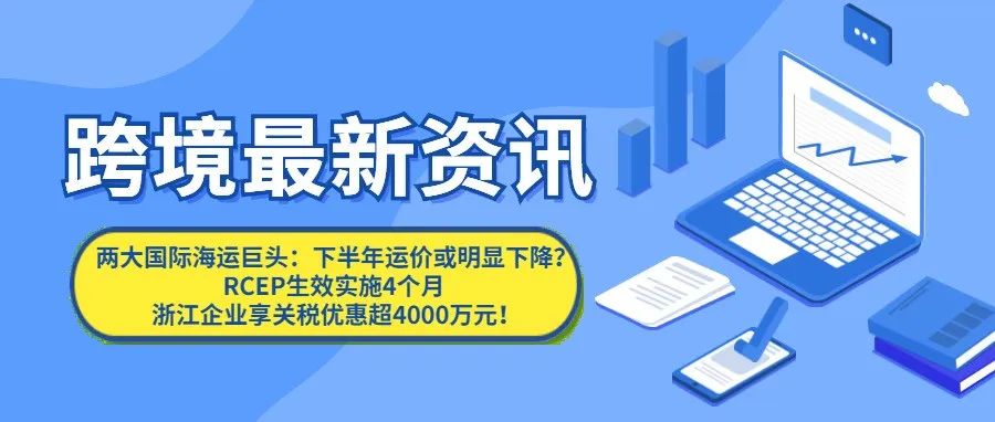 两大国际海运巨头：下半年运价或明显下降RCEP生效实施4个月 浙江企业享关税优惠超4000万元【每日资讯】