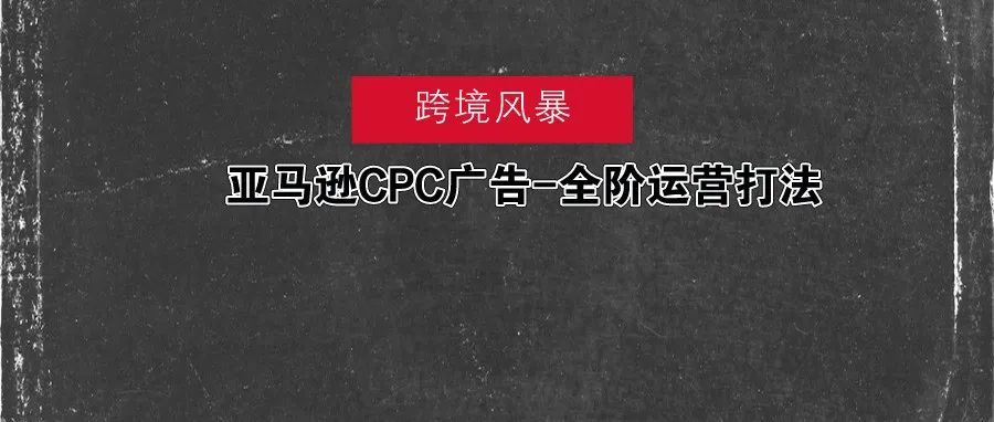 亚马逊CPC广告-全阶运营打法 (内部培训资料，谢绝外传)