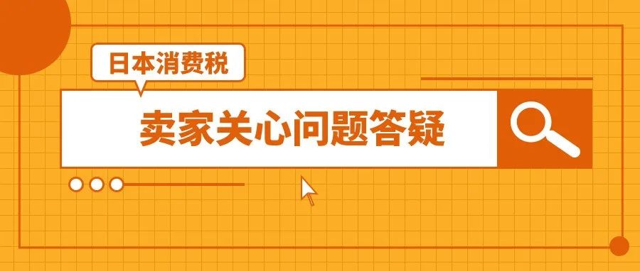 退税？补税？封号？卖家最关心的日本消费税（JCT）问题答疑