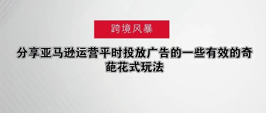 分享亚马逊运营平时投放广告的一些有效的奇葩花式玩法