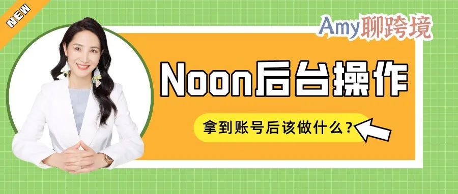 Amy聊跨境：你拿到Noon账号了吗？拿到之后我该做什么？（内附Noon入驻链接）