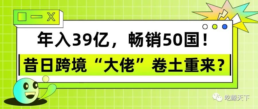 年入39亿，畅销50国！昔日跨境“大佬”卷土重来？