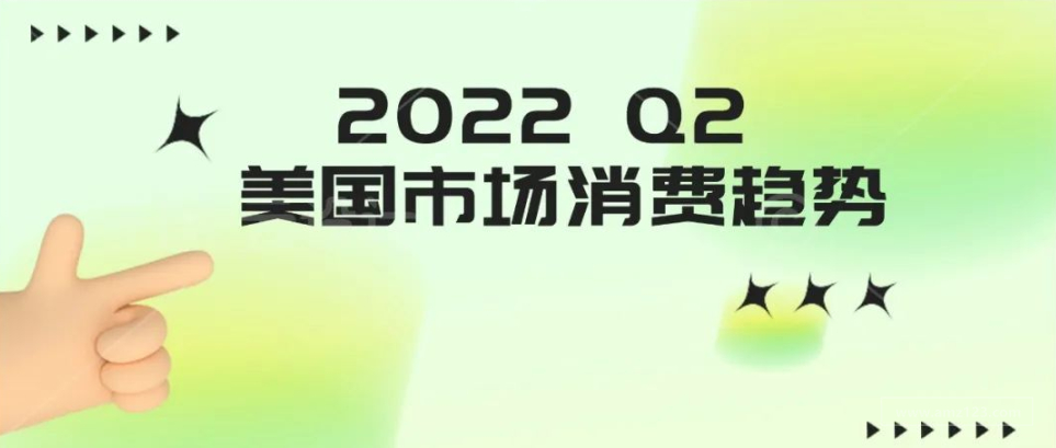 2022 Q2美国市场消费趋势出炉