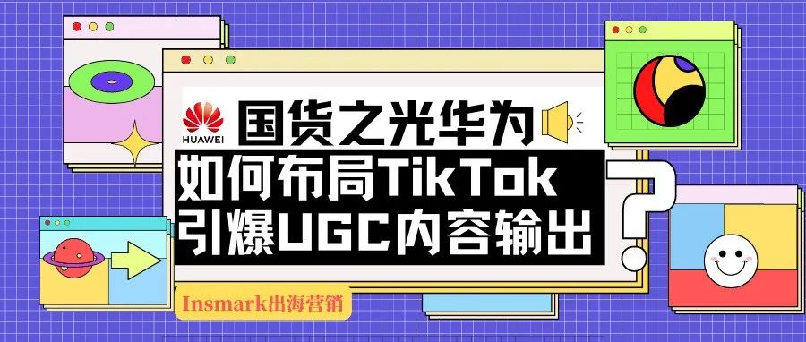 国货之光华为如何布局TikTok引爆UGC内容输出？