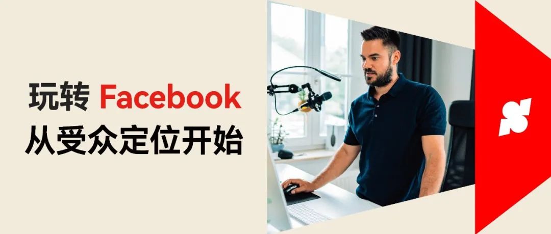 玩转 Facebook 广告受众，精准投放实现广告效果再提升！